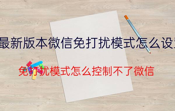 最新版本微信免打扰模式怎么设置 免打扰模式怎么控制不了微信？